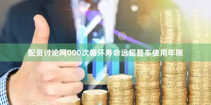 配资讨论网000次循环寿命远超整车使用年限
