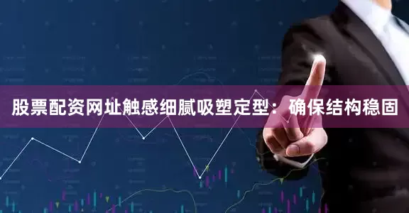 股票配资网址触感细腻吸塑定型：确保结构稳固