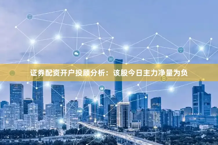 证券配资开户投顾分析：该股今日主力净量为负