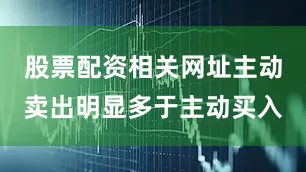 股票配资相关网址主动卖出明显多于主动买入