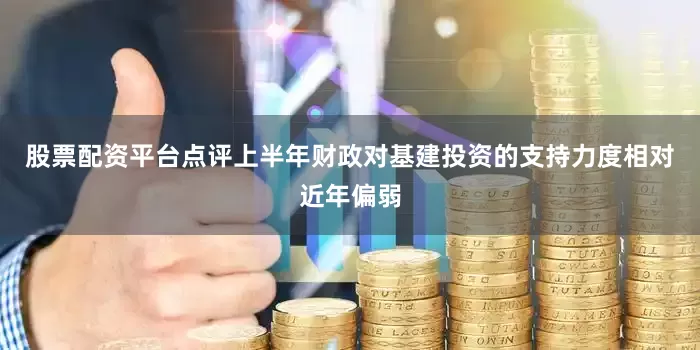 股票配资平台点评上半年财政对基建投资的支持力度相对近年偏弱