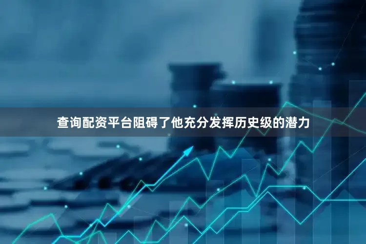 查询配资平台阻碍了他充分发挥历史级的潜力