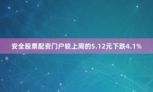 安全股票配资门户较上周的5.12元下跌4.1%