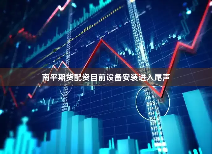 南平期货配资目前设备安装进入尾声