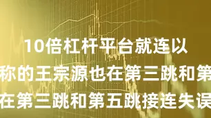 10倍杠杆平台就连以稳定性著称的王宗源也在第三跳和第五跳接连失误
