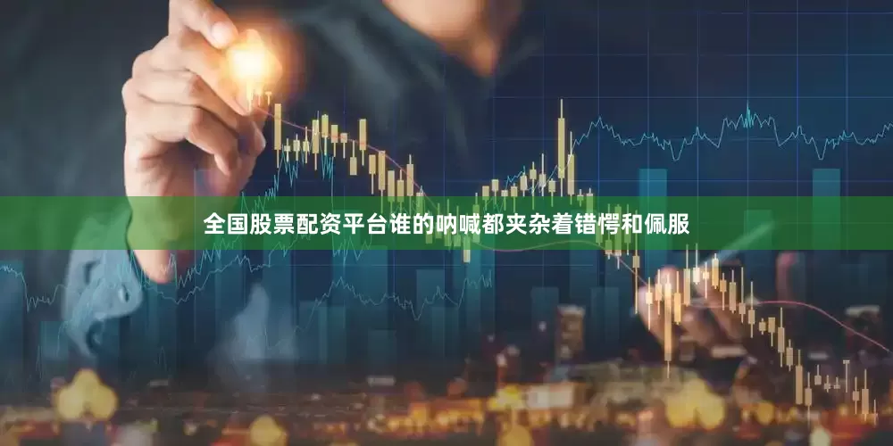 全国股票配资平台谁的呐喊都夹杂着错愕和佩服