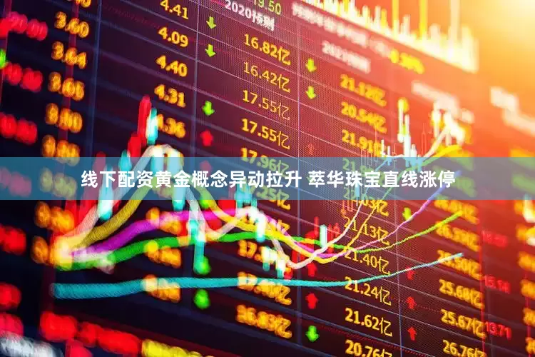 线下配资黄金概念异动拉升 萃华珠宝直线涨停