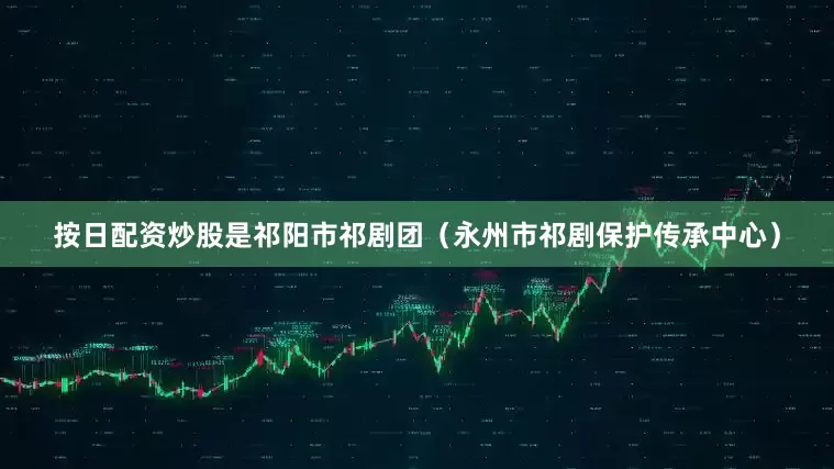 按日配资炒股是祁阳市祁剧团（永州市祁剧保护传承中心）
