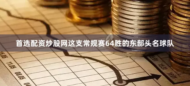 首选配资炒股网　　这支常规赛64胜的东部头名球队