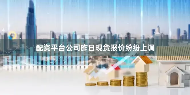 配资平台公司昨日现货报价纷纷上调