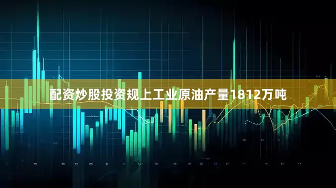 配资炒股投资规上工业原油产量1812万吨