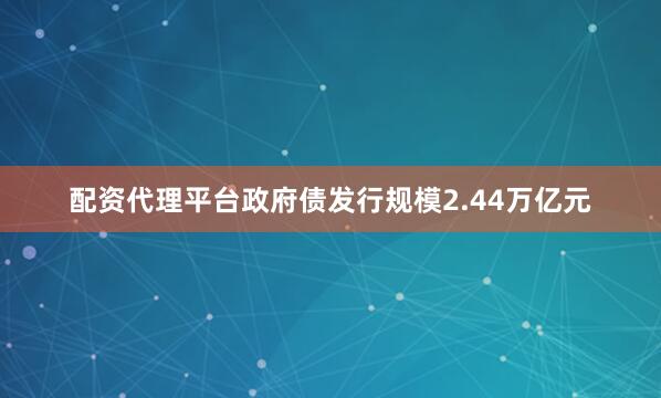 配资代理平台政府债发行规模2.44万亿元