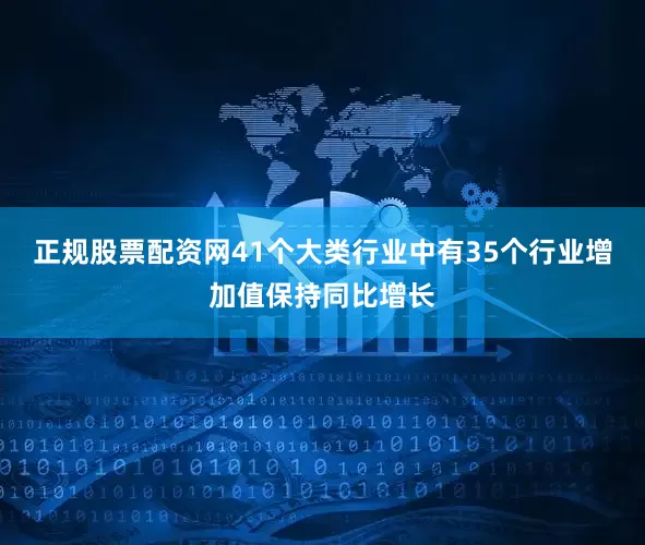 正规股票配资网41个大类行业中有35个行业增加值保持同比增长
