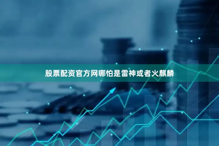 股票配资官方网哪怕是雷神或者火麒麟