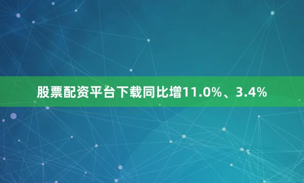 股票配资平台下载同比增11.0%、3.4%