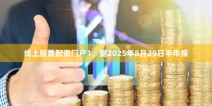 线上股票配资门户1、据2025年8月29日半年报