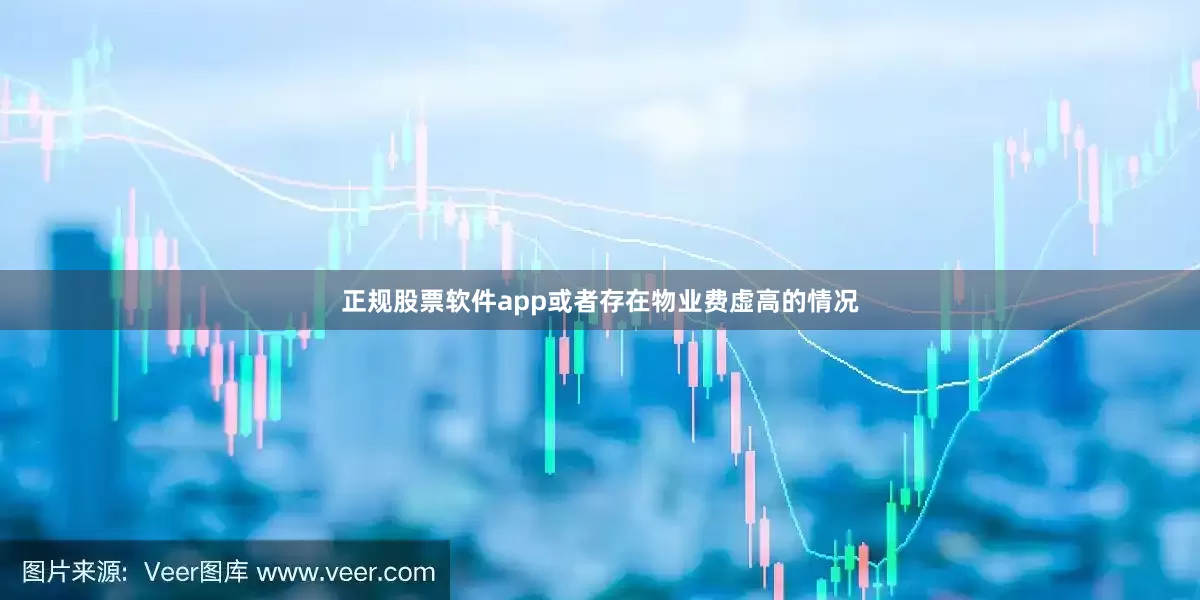 正规股票软件app或者存在物业费虚高的情况