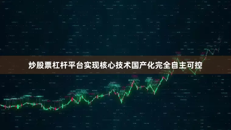 炒股票杠杆平台实现核心技术国产化完全自主可控