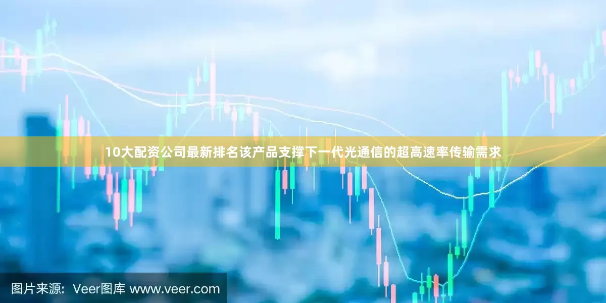 10大配资公司最新排名该产品支撑下一代光通信的超高速率传输需求