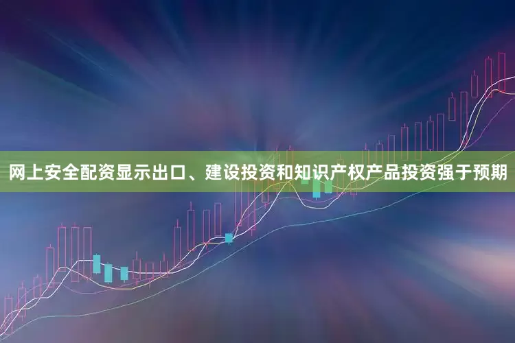 网上安全配资显示出口、建设投资和知识产权产品投资强于预期