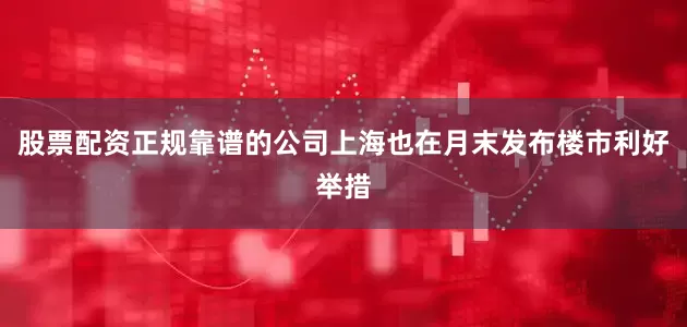 股票配资正规靠谱的公司上海也在月末发布楼市利好举措