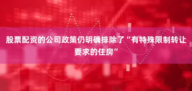 股票配资的公司政策仍明确排除了“有特殊限制转让要求的住房”