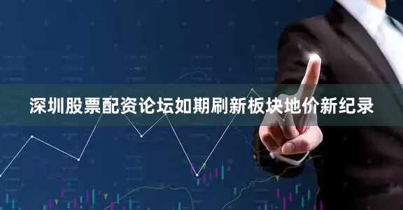 深圳股票配资论坛如期刷新板块地价新纪录