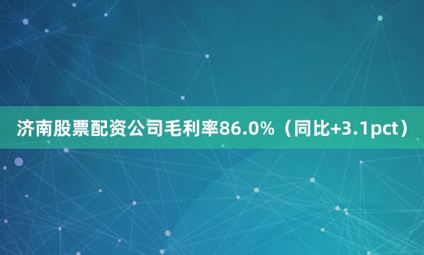 济南股票配资公司毛利率86.0%（同比+3.1pct）