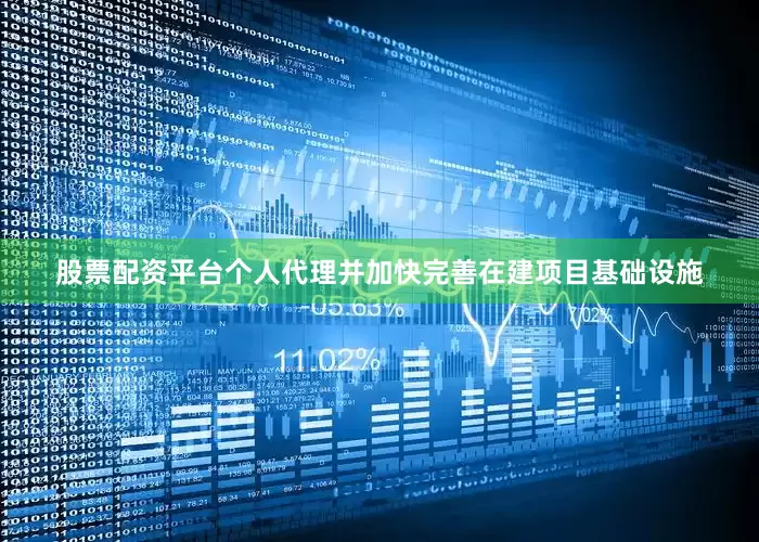 股票配资平台个人代理并加快完善在建项目基础设施