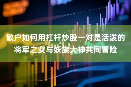 散户如何用杠杆炒股一对是活泼的将军之女与妖族大神共同冒险