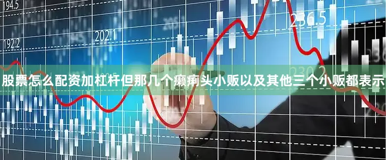 股票怎么配资加杠杆但那几个癞痢头小贩以及其他三个小贩都表示