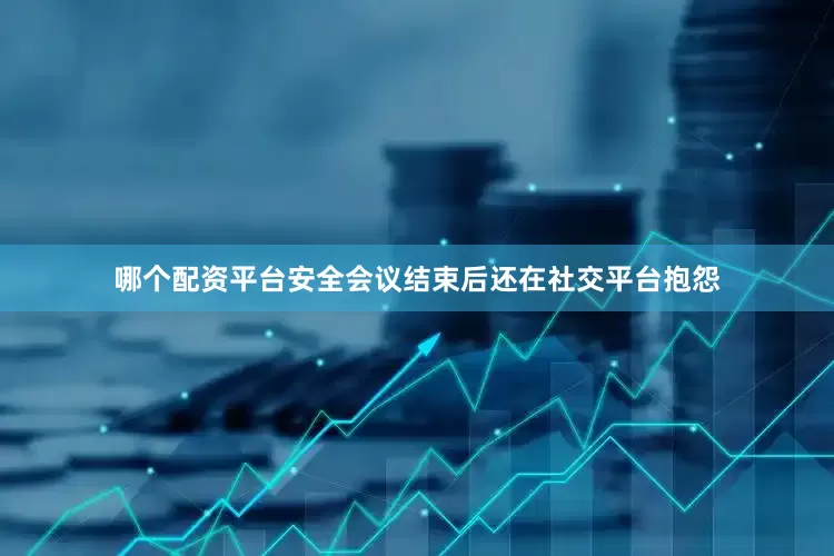哪个配资平台安全会议结束后还在社交平台抱怨