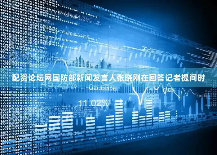 配资论坛网国防部新闻发言人张晓刚在回答记者提问时