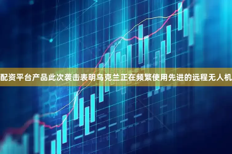 配资平台产品此次袭击表明乌克兰正在频繁使用先进的远程无人机