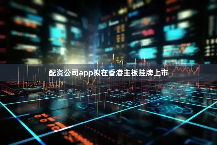 配资公司app拟在香港主板挂牌上市