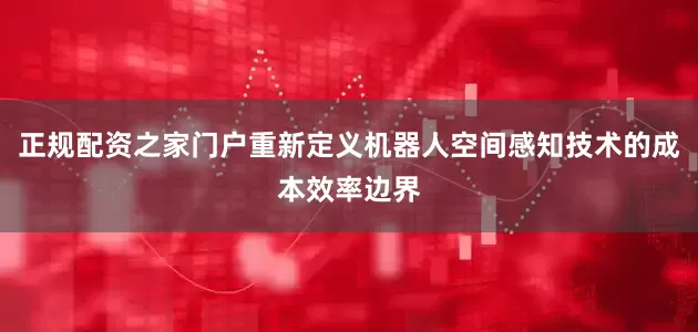 正规配资之家门户重新定义机器人空间感知技术的成本效率边界