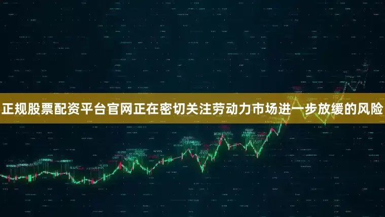 正规股票配资平台官网正在密切关注劳动力市场进一步放缓的风险