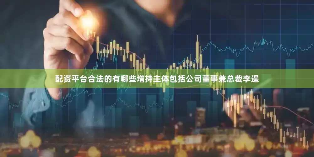 配资平台合法的有哪些增持主体包括公司董事兼总裁李遥