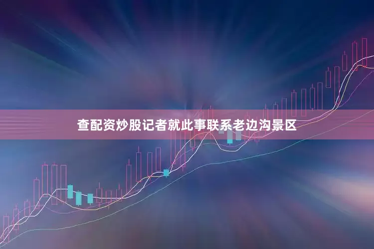 查配资炒股记者就此事联系老边沟景区