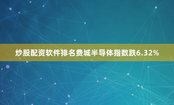 炒股配资软件排名费城半导体指数跌6.32%