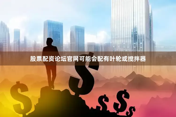 股票配资论坛官网可能会配有叶轮或搅拌器