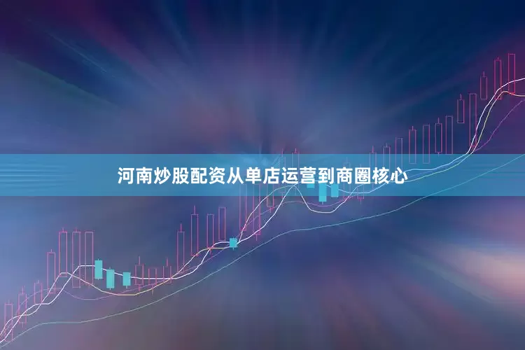 河南炒股配资从单店运营到商圈核心