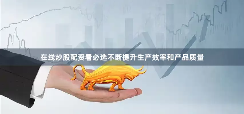在线炒股配资看必选不断提升生产效率和产品质量
